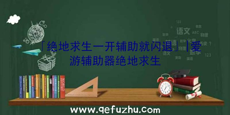 「绝地求生一开辅助就闪退」|爱游辅助器绝地求生